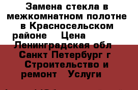 Замена стекла в межкомнатном полотне в Красносельском районе. › Цена ­ 1 500 - Ленинградская обл., Санкт-Петербург г. Строительство и ремонт » Услуги   